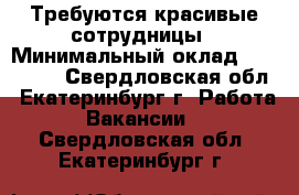 Требуются красивые сотрудницы › Минимальный оклад ­ 100 000 - Свердловская обл., Екатеринбург г. Работа » Вакансии   . Свердловская обл.,Екатеринбург г.